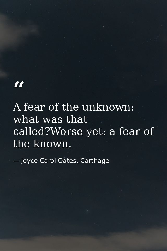 A fear of the unknown: what was that called?Worse yet: a fear of the known. — Joyce Carol Oates, Carthage