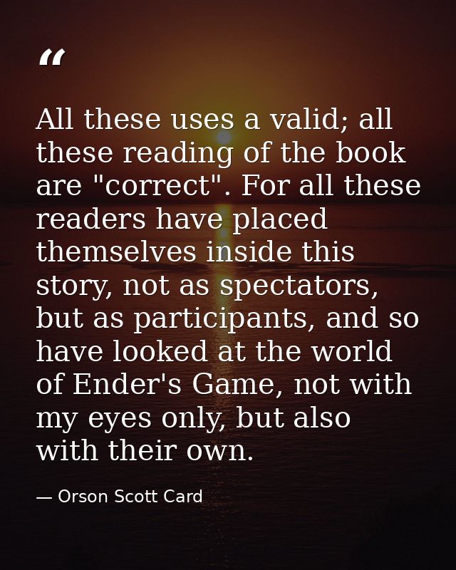 All these uses a valid; all these reading of the book are "correct". For all these readers have placed themselves inside — Orson Scott Card