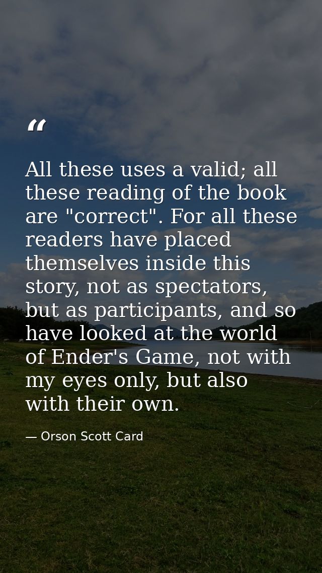 All these uses a valid; all these reading of the book are "correct". For all these readers have placed themselves inside — Orson Scott Card