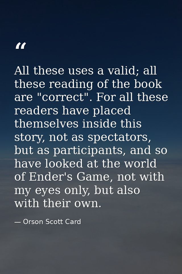 All these uses a valid; all these reading of the book are "correct". For all these readers have placed themselves inside — Orson Scott Card