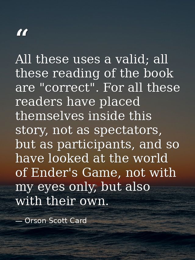 All these uses a valid; all these reading of the book are "correct". For all these readers have placed themselves inside — Orson Scott Card