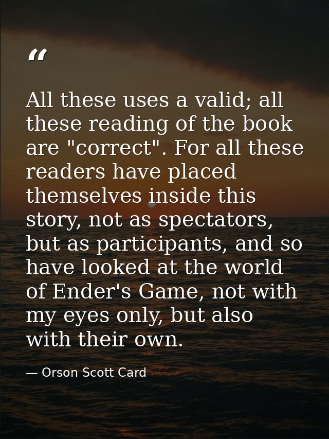 All these uses a valid; all these reading of the book are "correct". For all these readers have placed themselves inside — Orson Scott Card