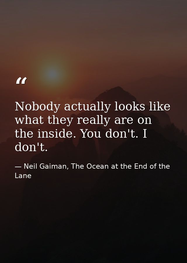 Nobody actually looks like what they really are on the inside. You don't. I don't. — Neil Gaiman, The Ocean at the End of the Lane