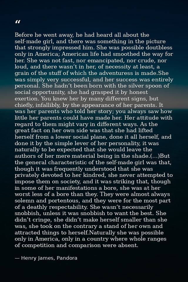 Before he went away, he had heard all about the self-made girl, and there was something in the picture that strongly imp — Henry James, Pandora