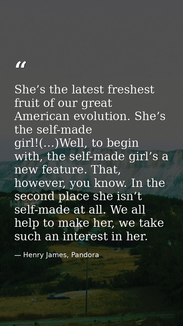 She’s the latest freshest fruit of our great American evolution. She’s the self-made girl!(…)Well, to begin with, the se — Henry James, Pandora