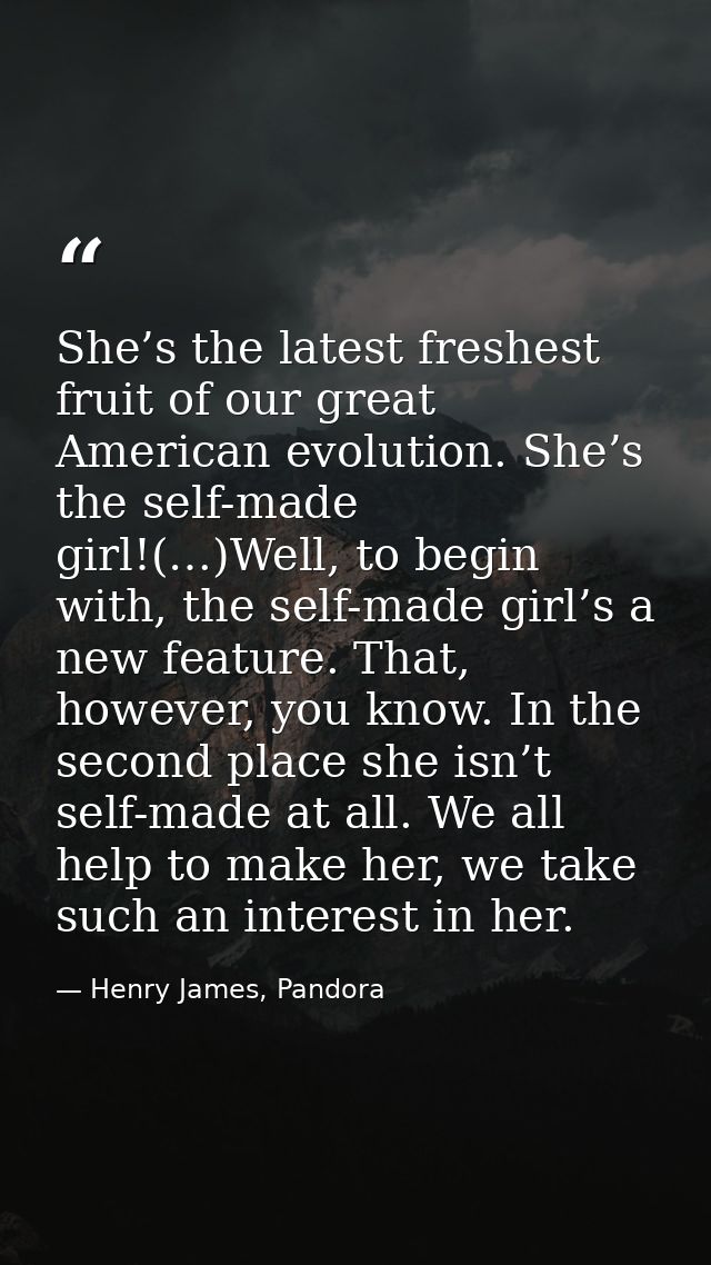 She’s the latest freshest fruit of our great American evolution. She’s the self-made girl!(…)Well, to begin with, the se — Henry James, Pandora