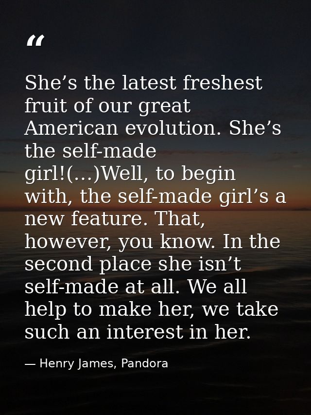 She’s the latest freshest fruit of our great American evolution. She’s the self-made girl!(…)Well, to begin with, the se — Henry James, Pandora