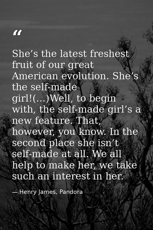 She’s the latest freshest fruit of our great American evolution. She’s the self-made girl!(…)Well, to begin with, the se — Henry James, Pandora