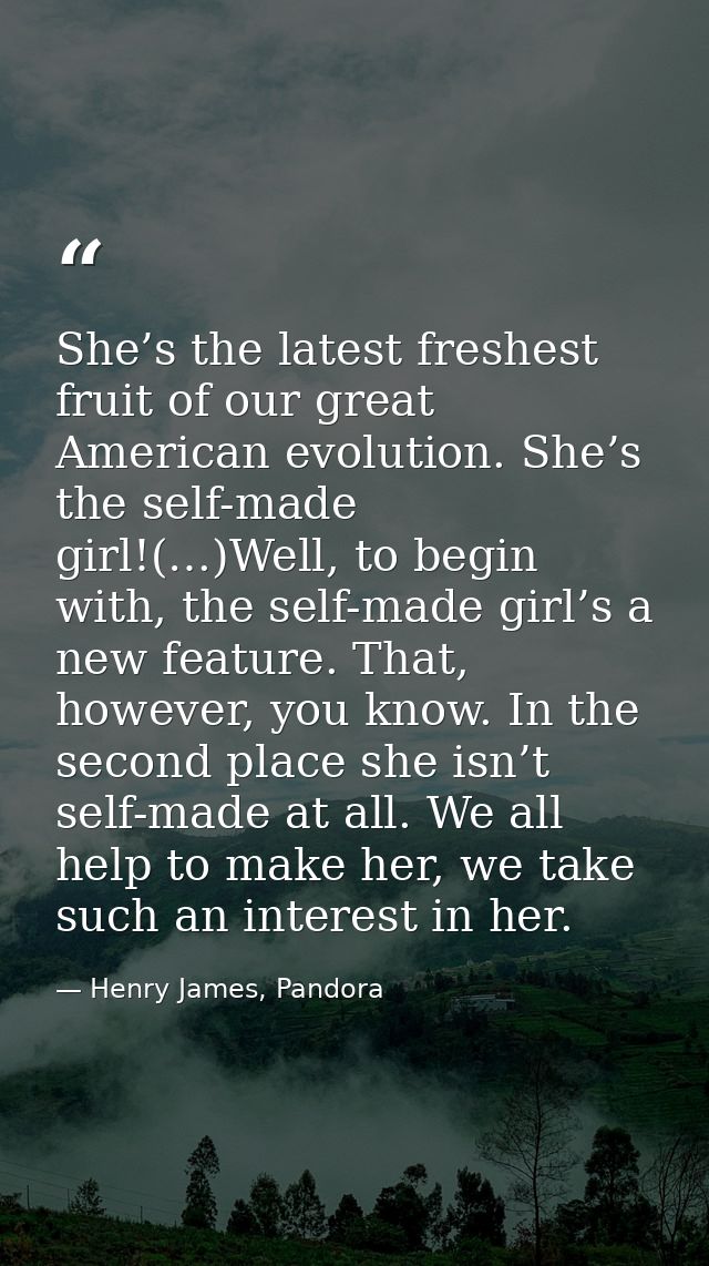 She’s the latest freshest fruit of our great American evolution. She’s the self-made girl!(…)Well, to begin with, the se — Henry James, Pandora
