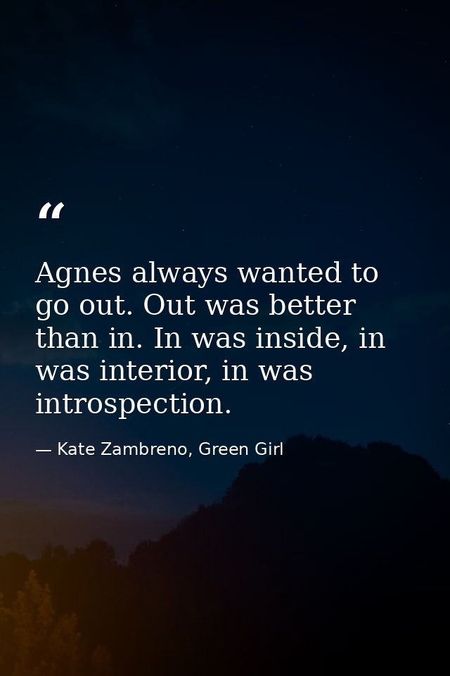 Agnes always wanted to go out. Out was better than in. In was inside, in was interior, in was introspection. — Kate Zambreno, Green Girl