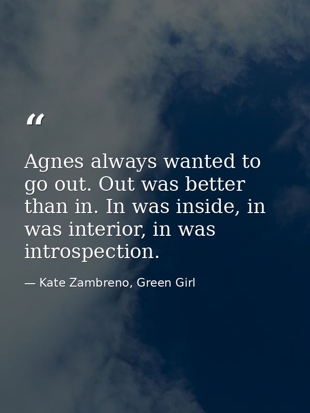 Agnes always wanted to go out. Out was better than in. In was inside, in was interior, in was introspection. — Kate Zambreno, Green Girl