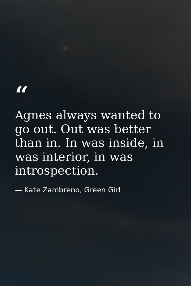 Agnes always wanted to go out. Out was better than in. In was inside, in was interior, in was introspection. — Kate Zambreno, Green Girl