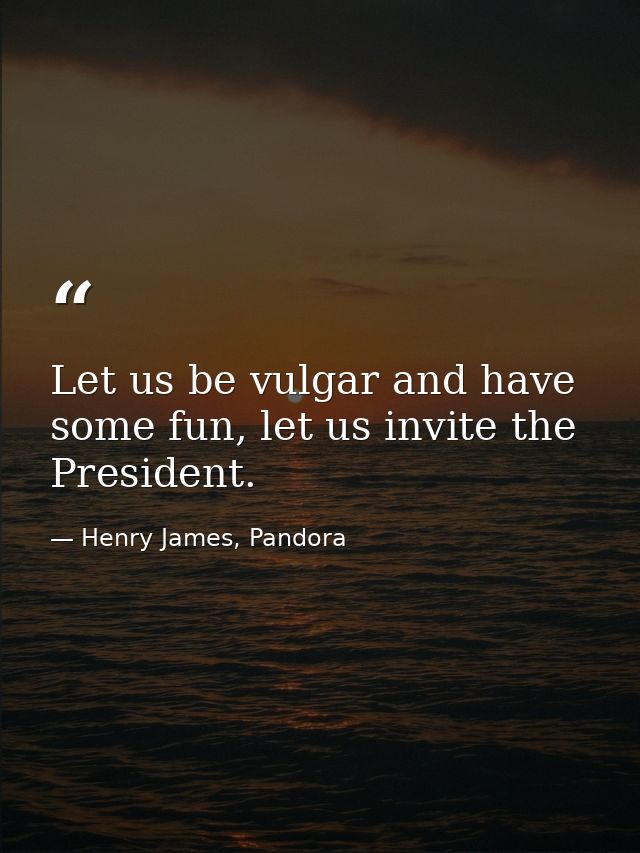 Let us be vulgar and have some fun, let us invite the President. — Henry James, Pandora