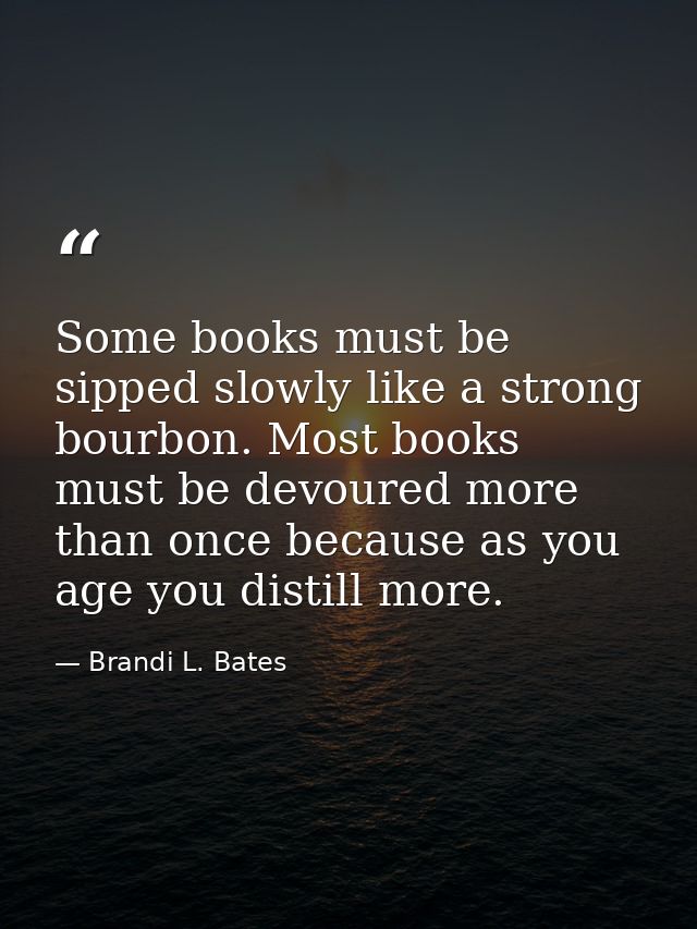 Some books must be sipped slowly like a strong bourbon. Most books must be devoured more than once because as you age yo — Brandi L. Bates