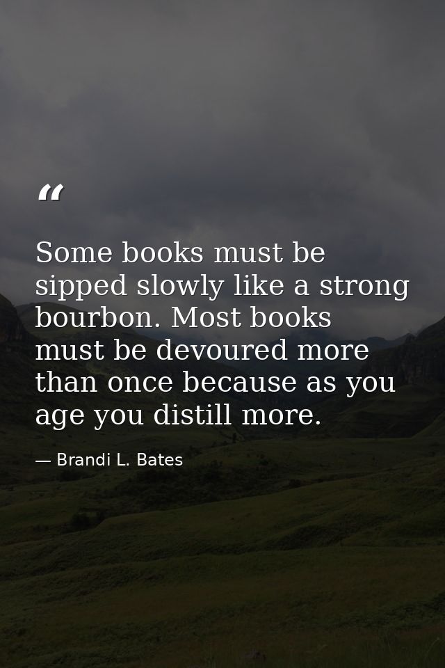 Some books must be sipped slowly like a strong bourbon. Most books must be devoured more than once because as you age yo — Brandi L. Bates