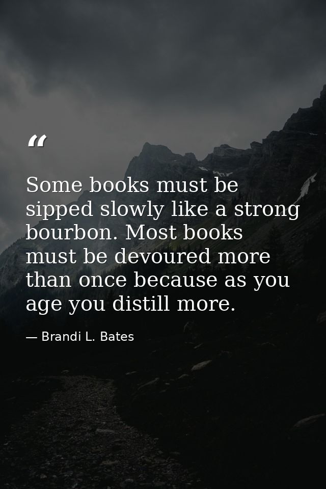 Some books must be sipped slowly like a strong bourbon. Most books must be devoured more than once because as you age yo — Brandi L. Bates