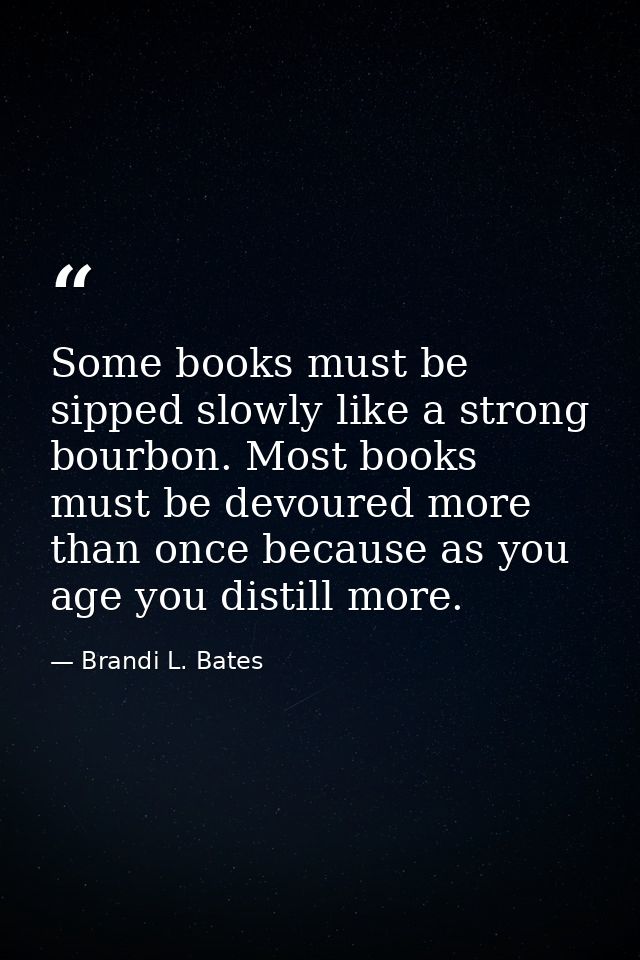 Some books must be sipped slowly like a strong bourbon. Most books must be devoured more than once because as you age yo — Brandi L. Bates
