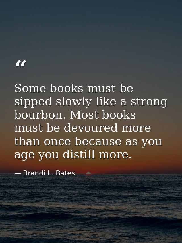 Some books must be sipped slowly like a strong bourbon. Most books must be devoured more than once because as you age yo — Brandi L. Bates