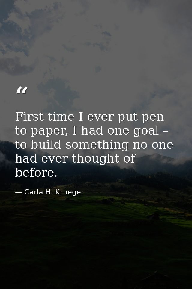 First time I ever put pen to paper, I had one goal – to build something no one had ever thought of before. — Carla H. Krueger
