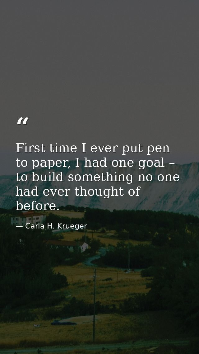 First time I ever put pen to paper, I had one goal – to build something no one had ever thought of before. — Carla H. Krueger