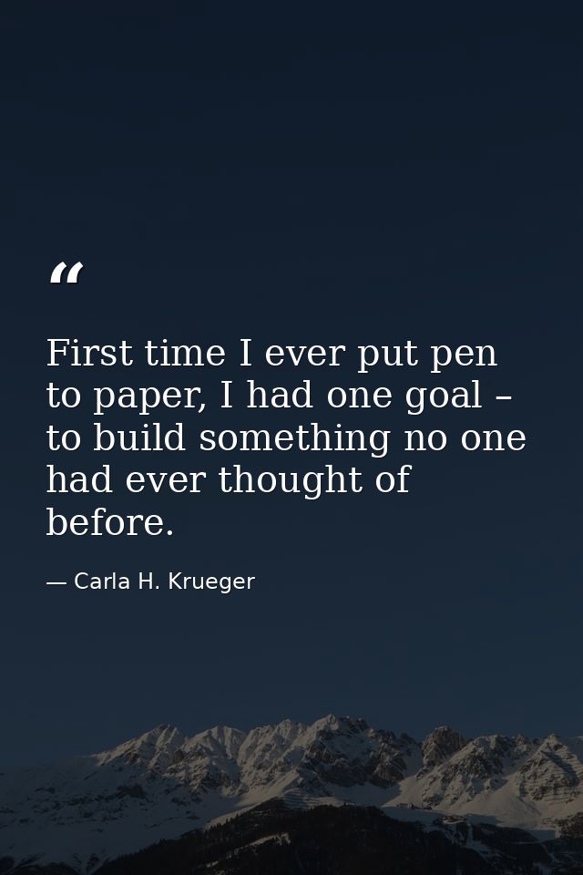 First time I ever put pen to paper, I had one goal – to build something no one had ever thought of before. — Carla H. Krueger