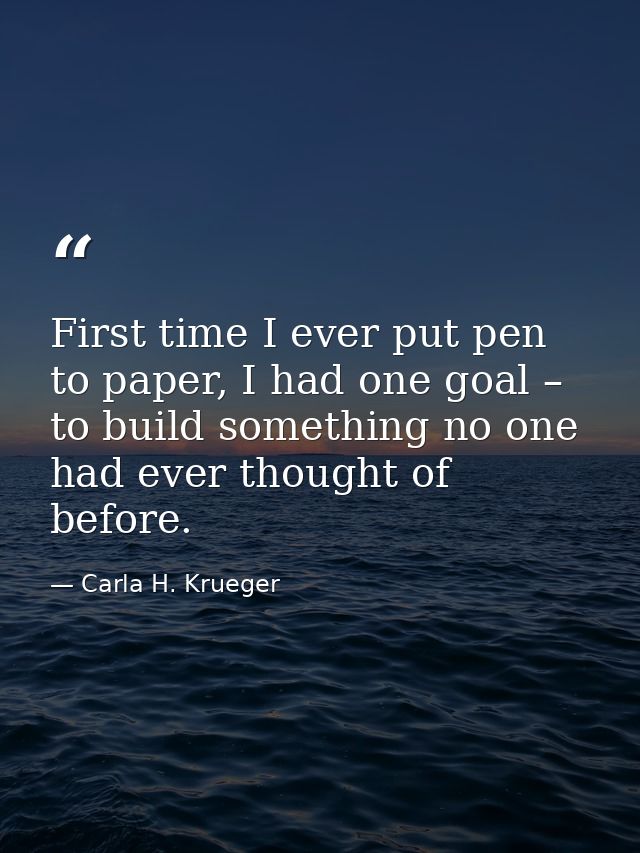 First time I ever put pen to paper, I had one goal – to build something no one had ever thought of before. — Carla H. Krueger