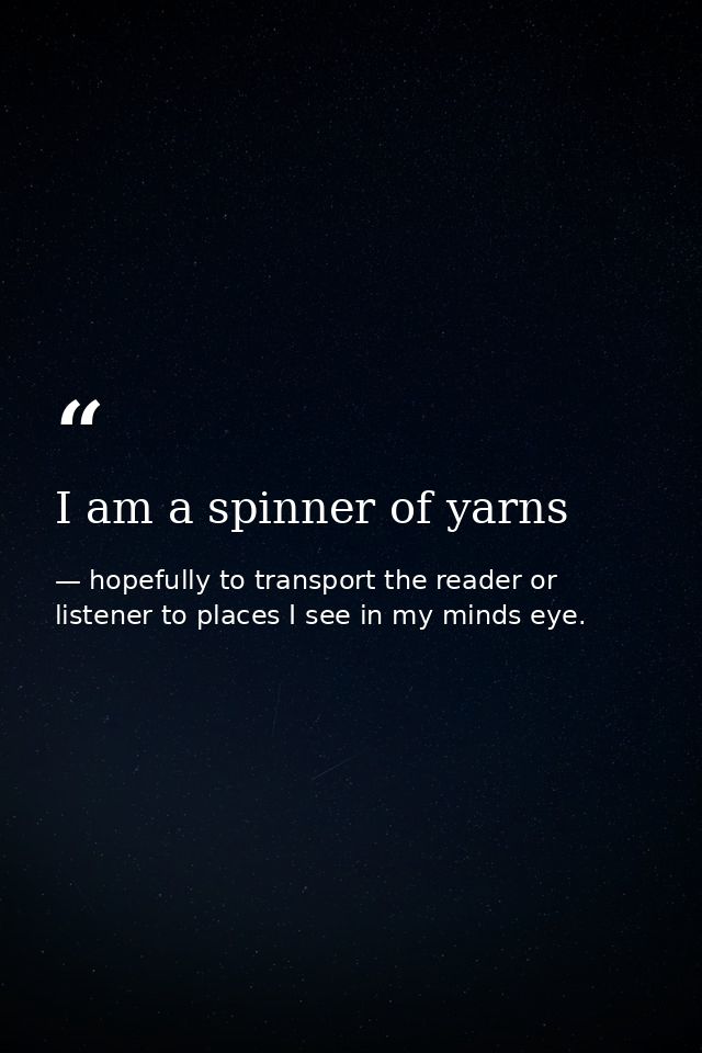 I am a spinner of yarns — hopefully to transport the reader or listener to places I see in my minds eye.