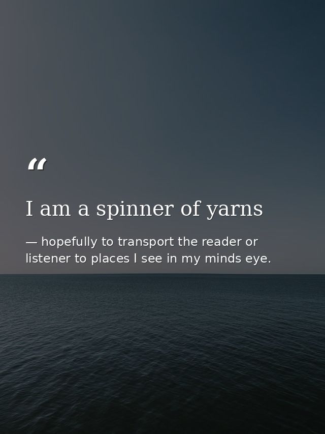 I am a spinner of yarns — hopefully to transport the reader or listener to places I see in my minds eye.