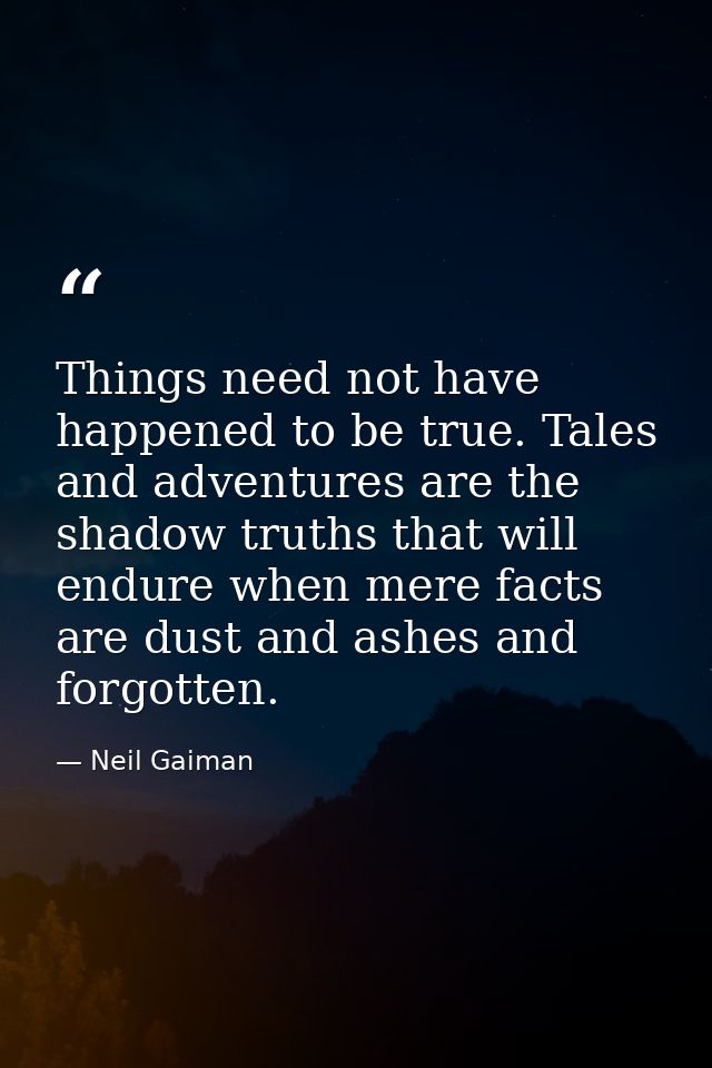 Things need not have happened to be true. Tales and adventures are the shadow truths that will endure when mere facts ar — Neil Gaiman