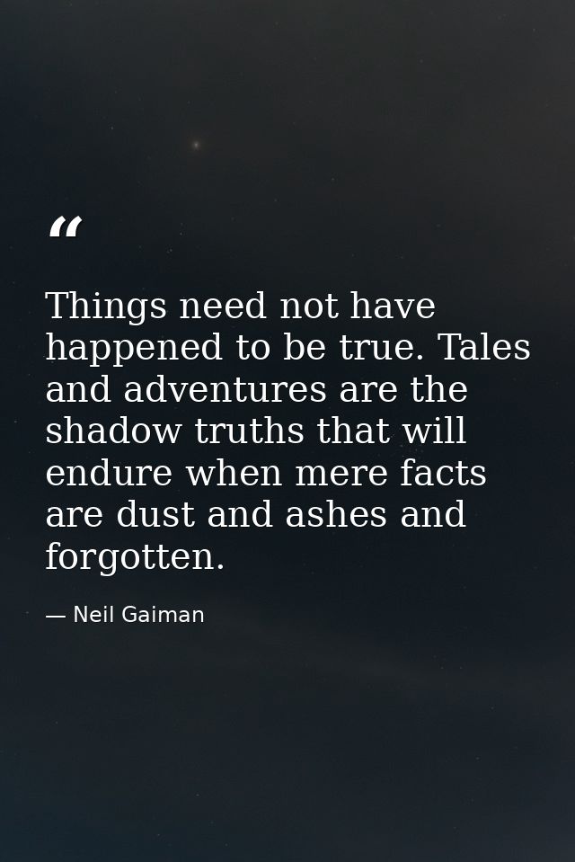Things need not have happened to be true. Tales and adventures are the shadow truths that will endure when mere facts ar — Neil Gaiman