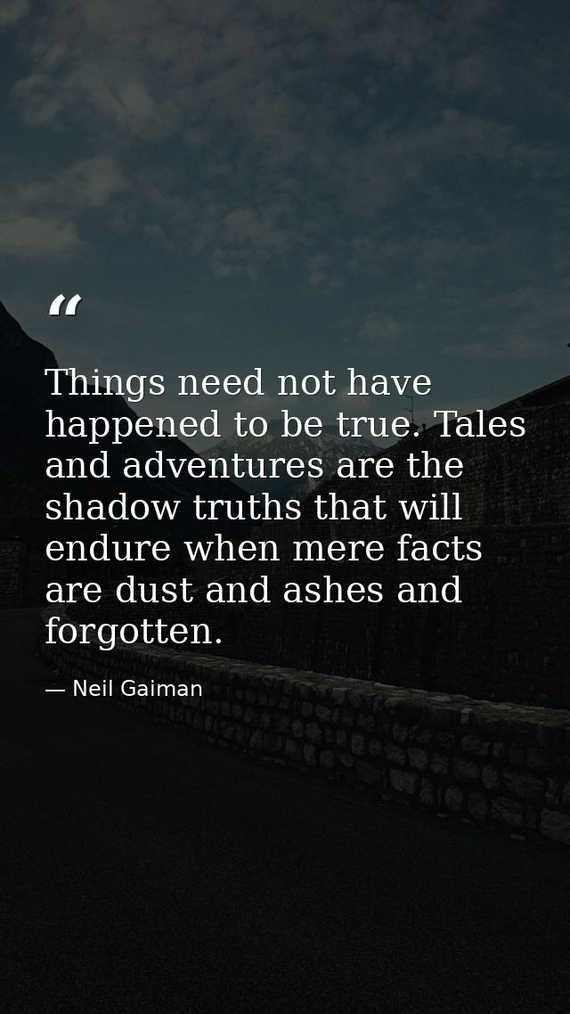 Things need not have happened to be true. Tales and adventures are the shadow truths that will endure when mere facts ar — Neil Gaiman