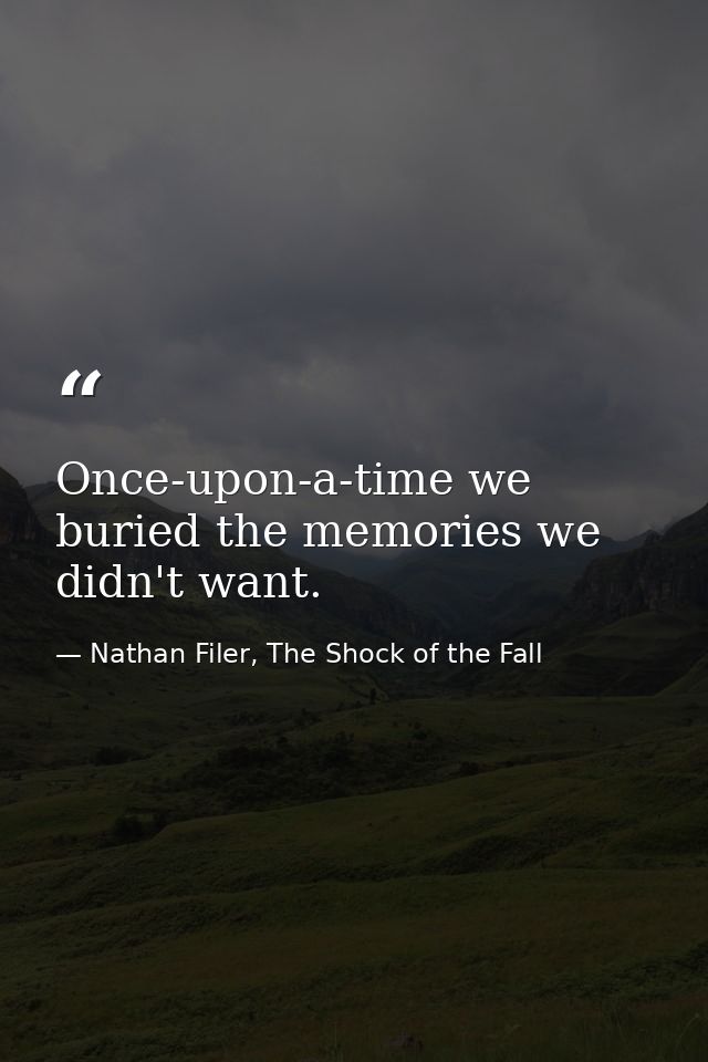 Once-upon-a-time we buried the memories we didn't want. — Nathan Filer, The Shock of the Fall