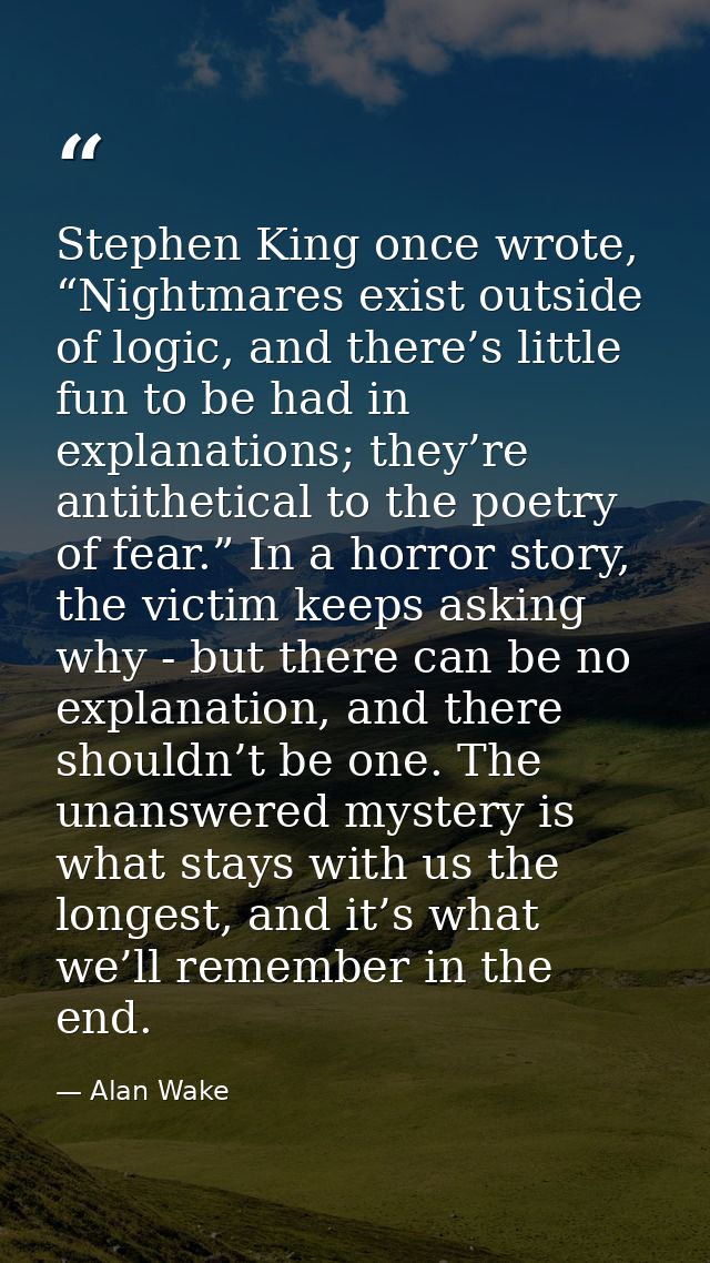 Stephen King once wrote, “Nightmares exist outside of logic, and there’s little fun to be had in explanations; they’re a — Alan Wake