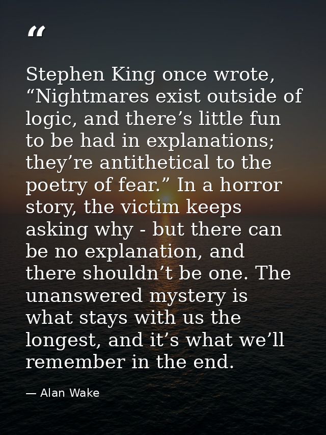 Stephen King once wrote, “Nightmares exist outside of logic, and there’s little fun to be had in explanations; they’re a — Alan Wake