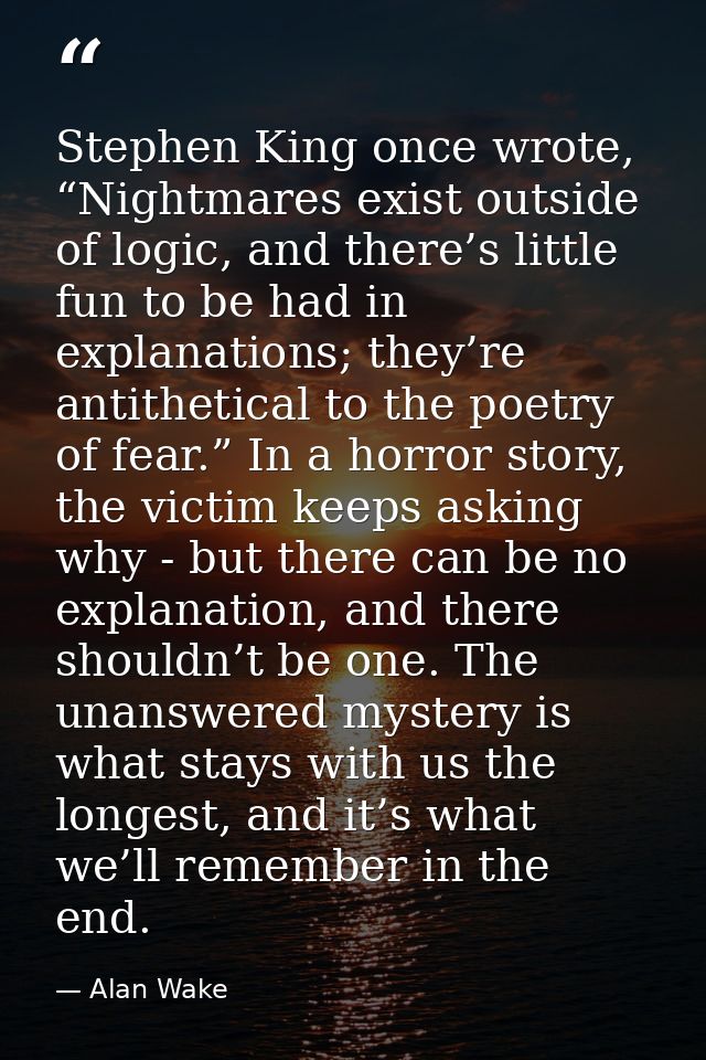 Stephen King once wrote, “Nightmares exist outside of logic, and there’s little fun to be had in explanations; they’re a — Alan Wake
