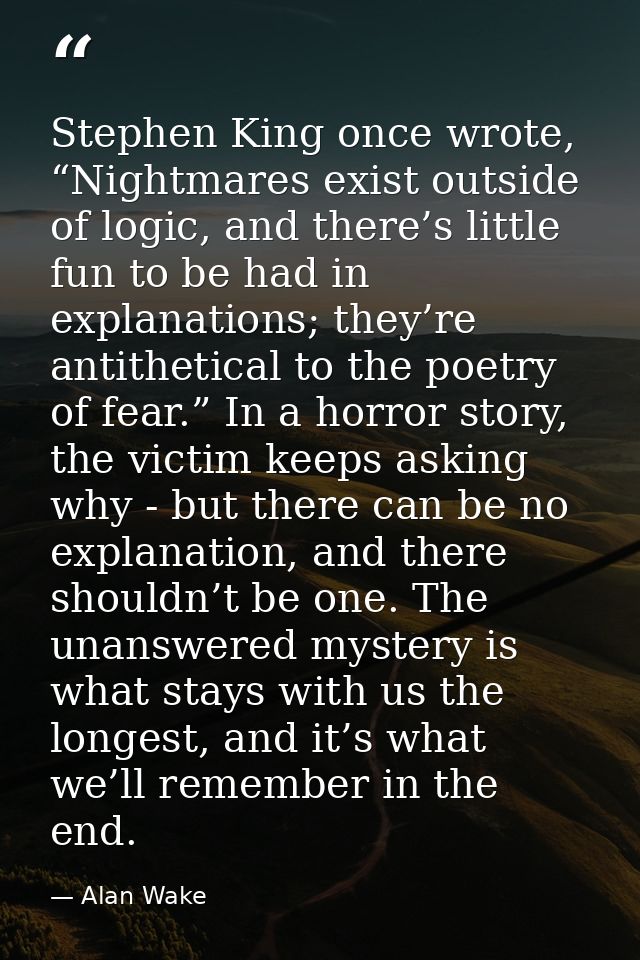 Stephen King once wrote, “Nightmares exist outside of logic, and there’s little fun to be had in explanations; they’re a — Alan Wake