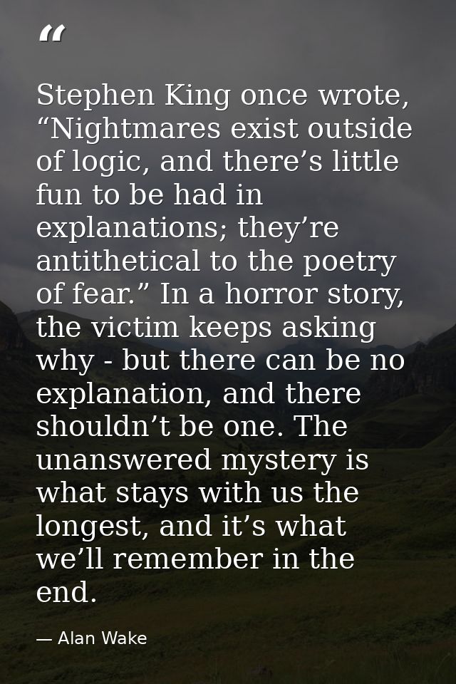 Stephen King once wrote, “Nightmares exist outside of logic, and there’s little fun to be had in explanations; they’re a — Alan Wake