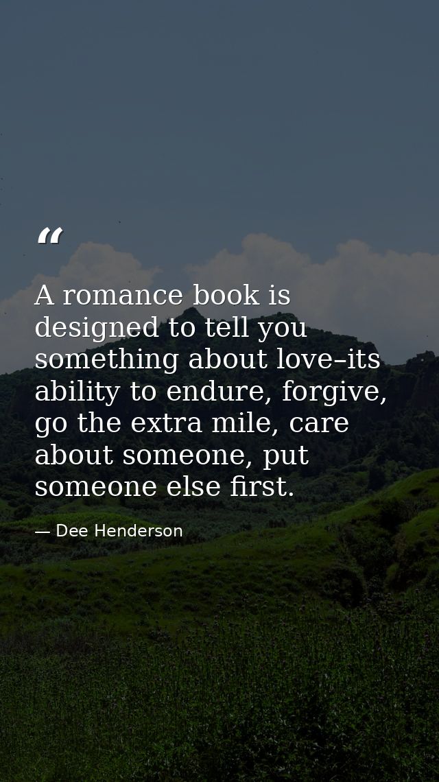 A romance book is designed to tell you something about love–its ability to endure, forgive, go the extra mile, care abou — Dee Henderson