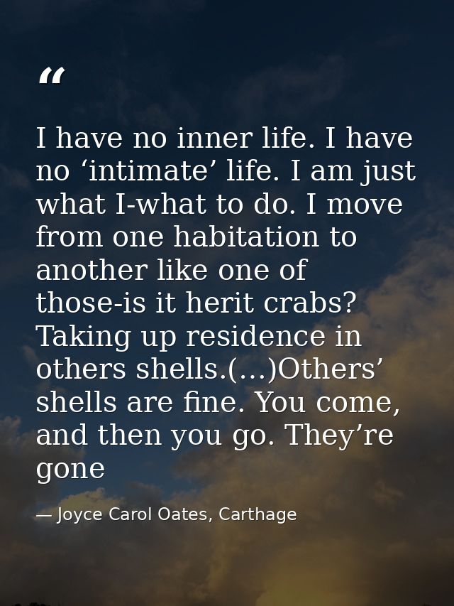 I have no inner life. I have no ‘intimate’ life. I am just what I-what to do. I move from one habitation to another like — Joyce Carol Oates, Carthage