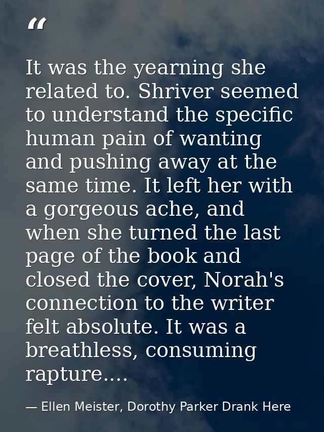 It was the yearning she related to. Shriver seemed to understand the specific human pain of wanting and pushing away at  — Ellen Meister, Dorothy Parker Drank Here