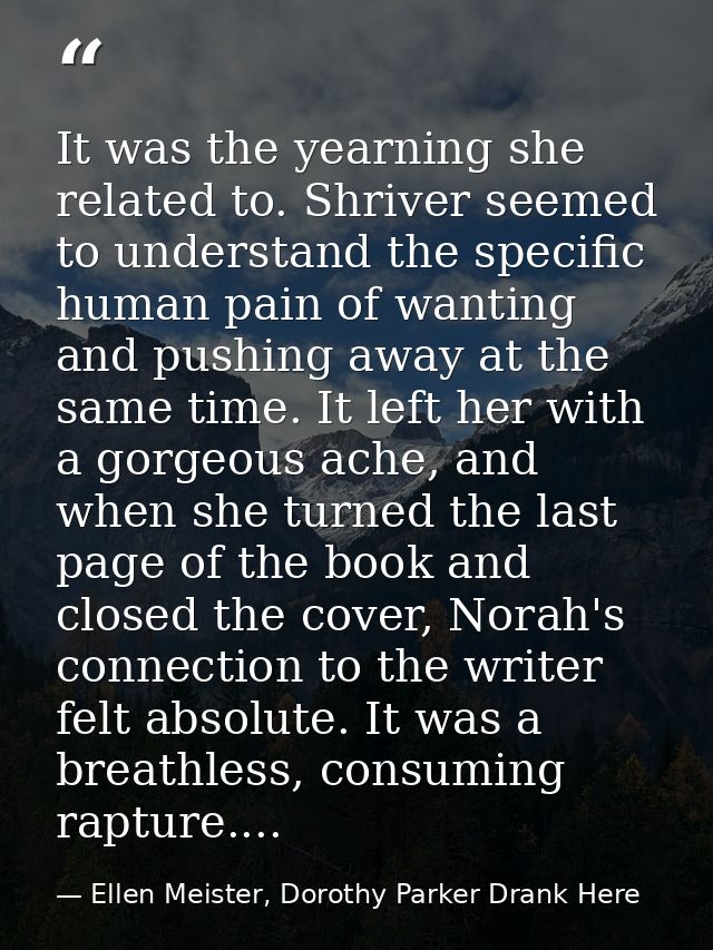 It was the yearning she related to. Shriver seemed to understand the specific human pain of wanting and pushing away at  — Ellen Meister, Dorothy Parker Drank Here