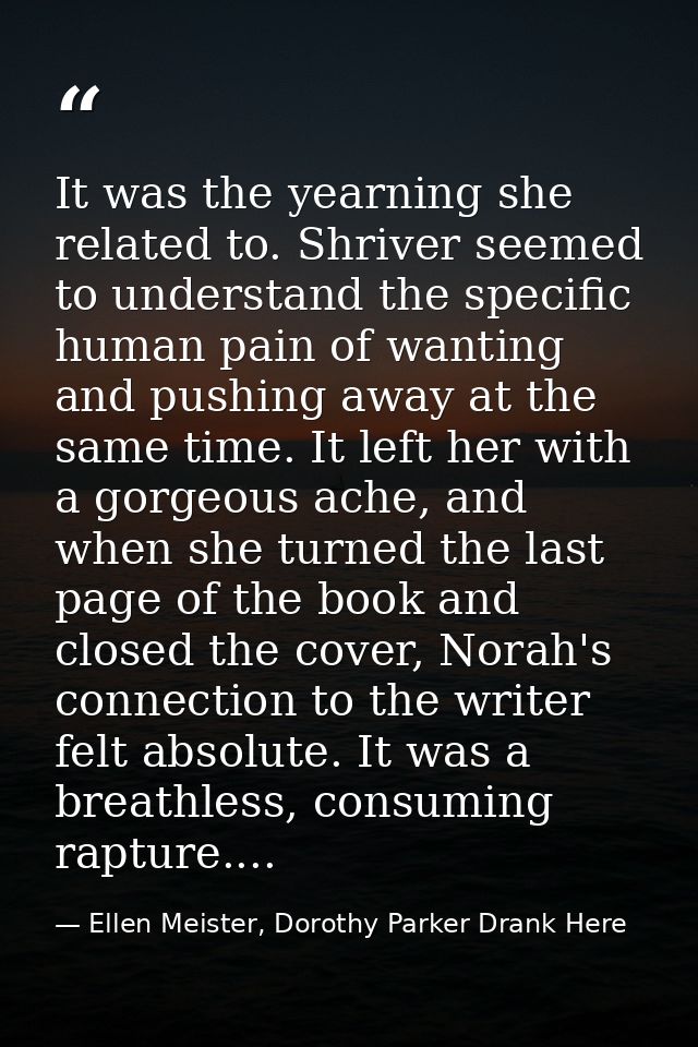 It was the yearning she related to. Shriver seemed to understand the specific human pain of wanting and pushing away at  — Ellen Meister, Dorothy Parker Drank Here