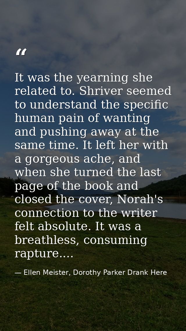 It was the yearning she related to. Shriver seemed to understand the specific human pain of wanting and pushing away at  — Ellen Meister, Dorothy Parker Drank Here