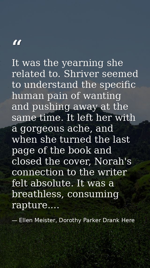 It was the yearning she related to. Shriver seemed to understand the specific human pain of wanting and pushing away at  — Ellen Meister, Dorothy Parker Drank Here