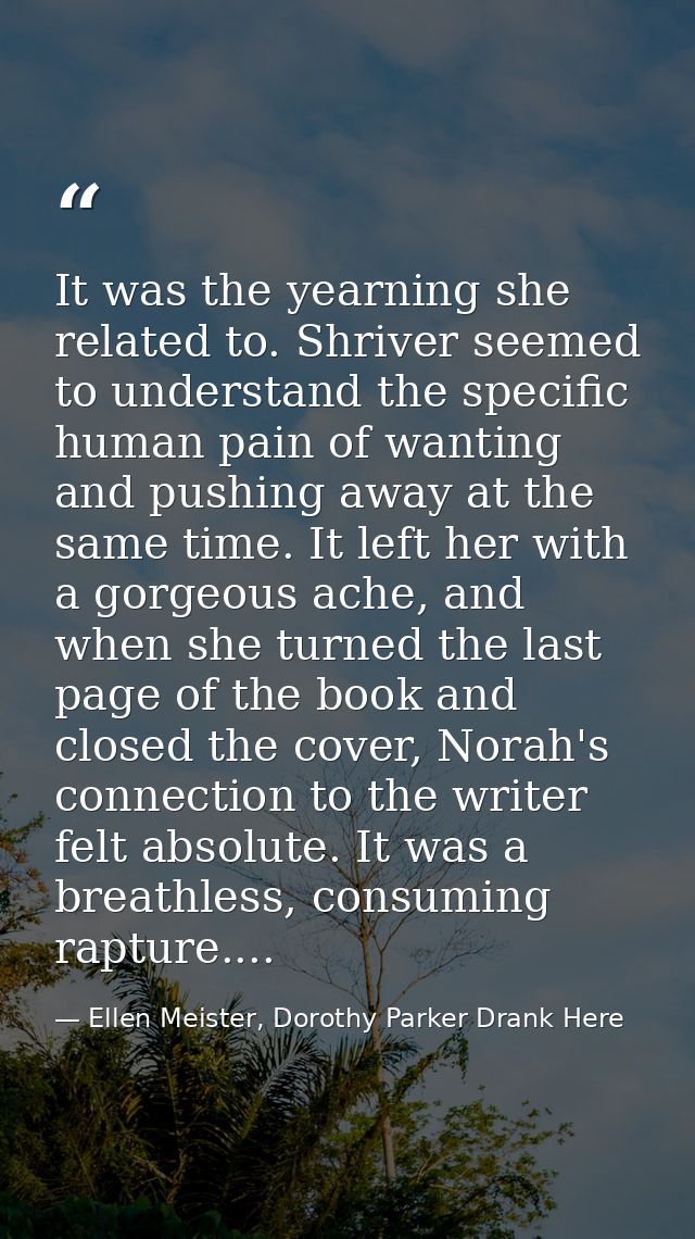 It was the yearning she related to. Shriver seemed to understand the specific human pain of wanting and pushing away at  — Ellen Meister, Dorothy Parker Drank Here
