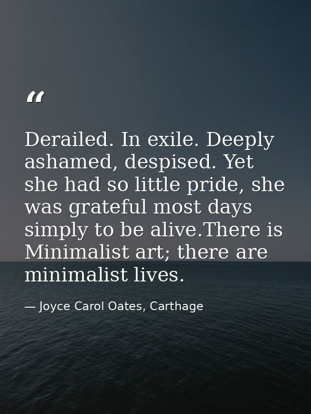 Derailed. In exile. Deeply ashamed, despised. Yet she had so little pride, she was grateful most days simply to be alive — Joyce Carol Oates, Carthage