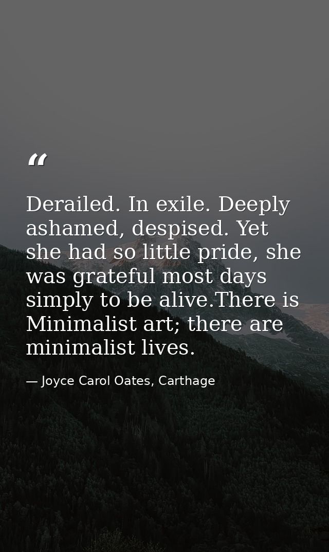 Derailed. In exile. Deeply ashamed, despised. Yet she had so little pride, she was grateful most days simply to be alive — Joyce Carol Oates, Carthage