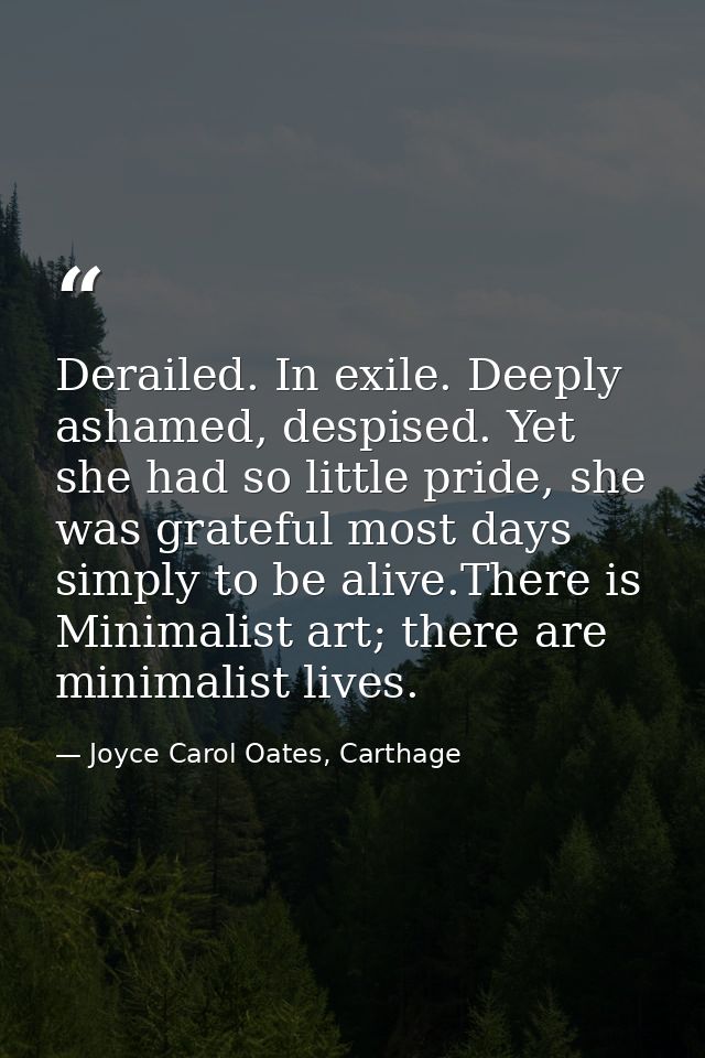 Derailed. In exile. Deeply ashamed, despised. Yet she had so little pride, she was grateful most days simply to be alive — Joyce Carol Oates, Carthage