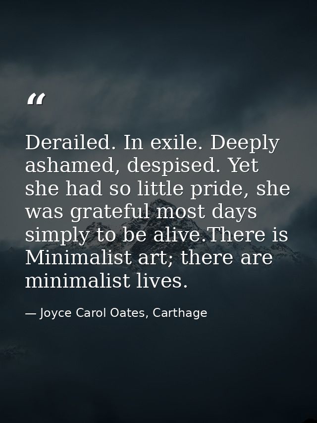 Derailed. In exile. Deeply ashamed, despised. Yet she had so little pride, she was grateful most days simply to be alive — Joyce Carol Oates, Carthage