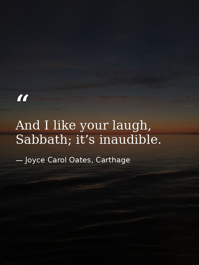 And I like your laugh, Sabbath; it’s inaudible. — Joyce Carol Oates, Carthage